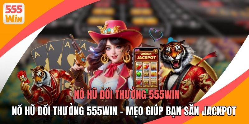 Nổ Hũ Đổi Thưởng 555WIN - Mẹo Giúp Bạn Săn Jackpot