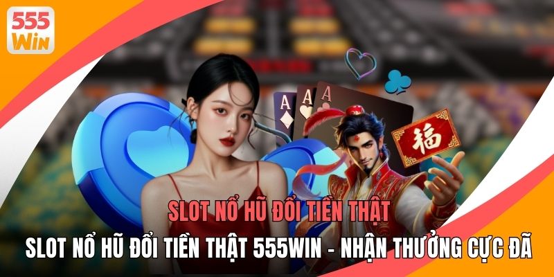 Slot Nổ Hũ Đổi Tiền Thật 555WIN - Nhận Thưởng Cực Đã