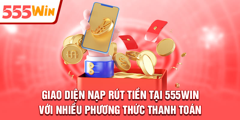 Hệ thống nạp tiền và rút tiền tại 555win hoạt động nhanh chóng